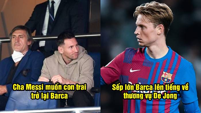 Tin Barca 17/5: Cha Messi muốn con trai trở lại Barca; Sếp lớn lên tiếng về De Jong